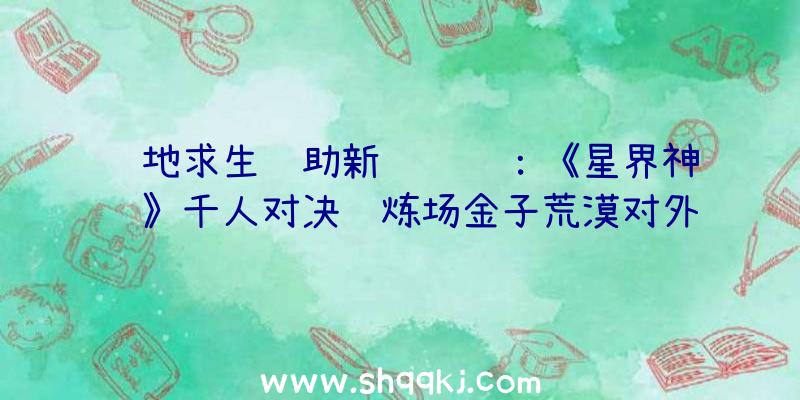 绝地求生辅助新闻资讯：《星界神话》千人对决试炼场金子荒漠对外开放检测