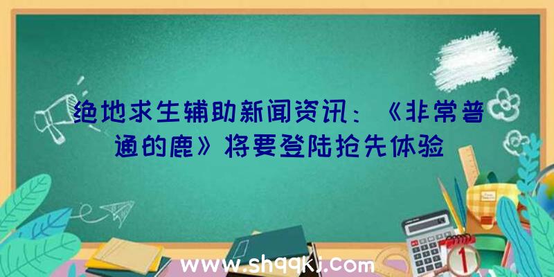 绝地求生辅助新闻资讯：《非常普通的鹿》将要登陆抢先体验