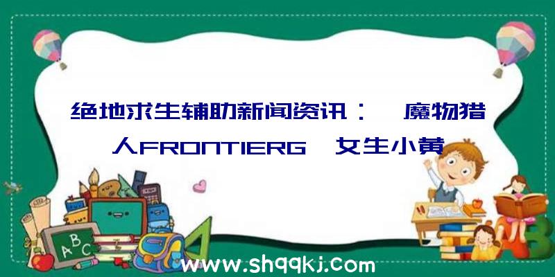 绝地求生辅助新闻资讯：《魔物猎人FRONTIERG》女生小黄套服出场