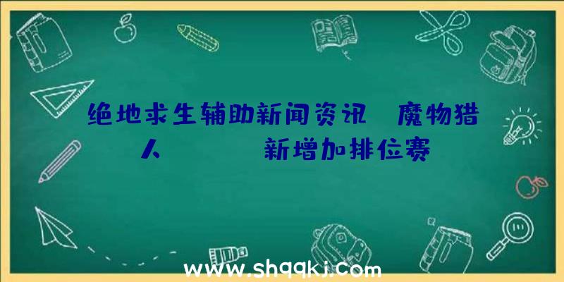 绝地求生辅助新闻资讯：《魔物猎人Online》新增加排位赛、商团授权委托等具体内容