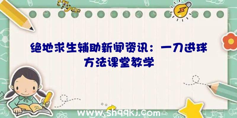 绝地求生辅助新闻资讯：一刀进球方法课堂教学