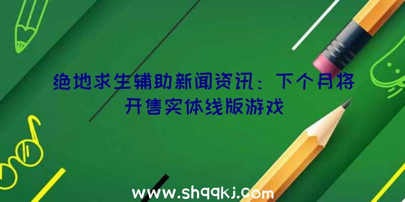 绝地求生辅助新闻资讯：下个月将开售实体线版游戏