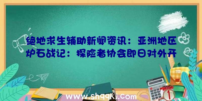 绝地求生辅助新闻资讯：亚洲地区炉石战记：探险者协会即日对外开放