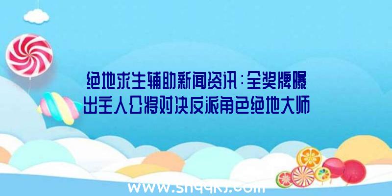 绝地求生辅助新闻资讯：全奖牌曝出主人公将对决反派角色绝地大师