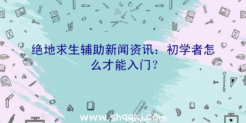 绝地求生辅助新闻资讯：初学者怎么才能入门？