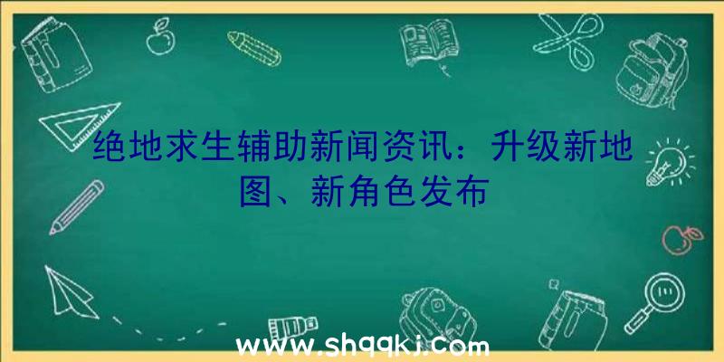 绝地求生辅助新闻资讯：升级新地图、新角色发布