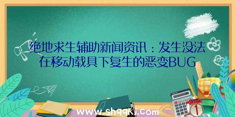 绝地求生辅助新闻资讯：发生没法在移动载具下复生的恶变BUG