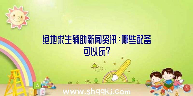 绝地求生辅助新闻资讯：哪些配备可以玩？