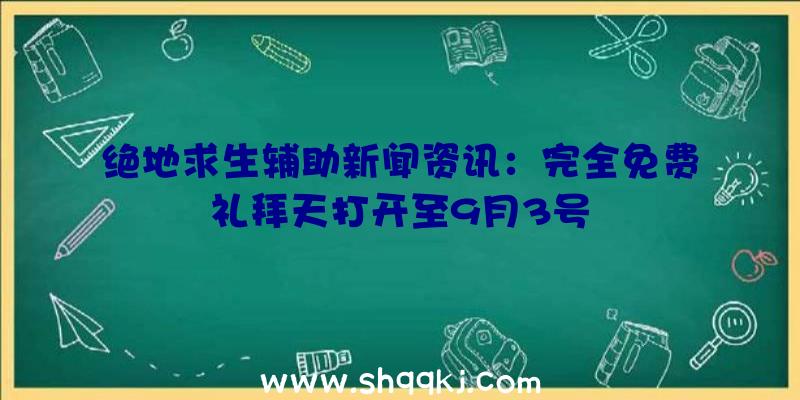 绝地求生辅助新闻资讯：完全免费礼拜天打开至9月3号