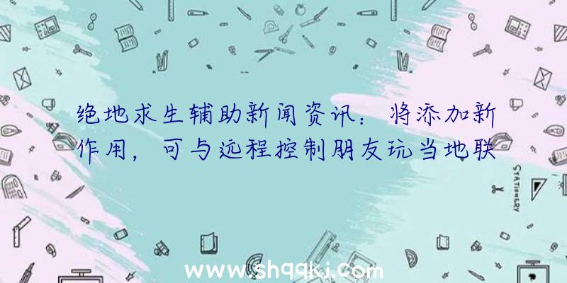 绝地求生辅助新闻资讯：将添加新作用，可与远程控制朋友玩当地联机游戏