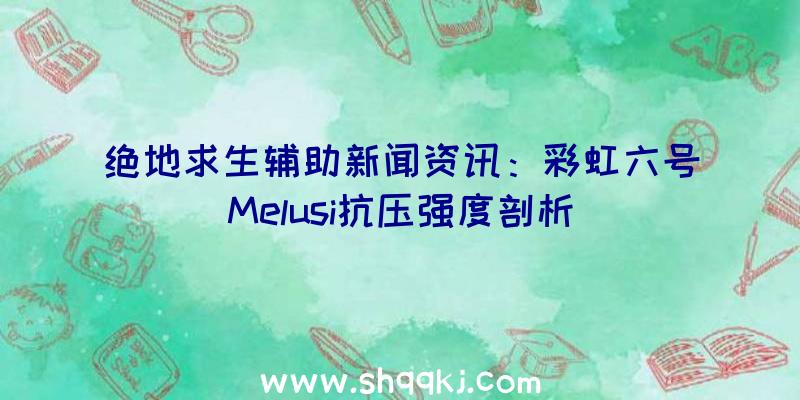 绝地求生辅助新闻资讯：彩虹六号Melusi抗压强度剖析