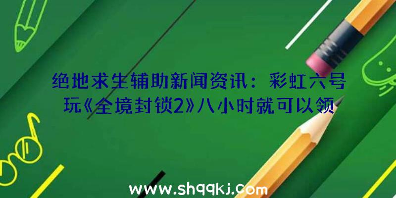 绝地求生辅助新闻资讯：彩虹六号玩《全境封锁2》八小时就可以领ela肌肤