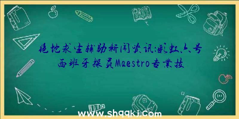 绝地求生辅助新闻资讯：彩虹六号西班牙探员Maestro专业技能武器装备等详细介绍