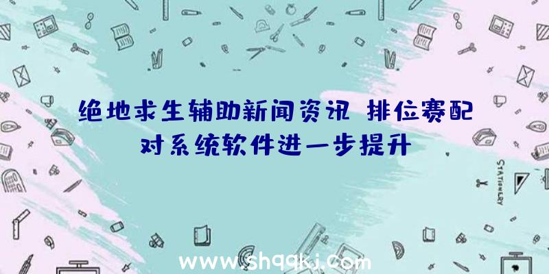 绝地求生辅助新闻资讯：排位赛配对系统软件进一步提升