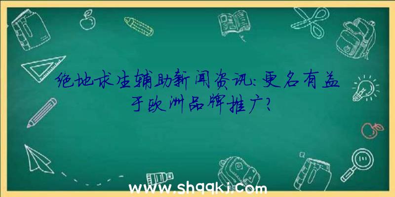 绝地求生辅助新闻资讯：更名有益于欧洲品牌推广？