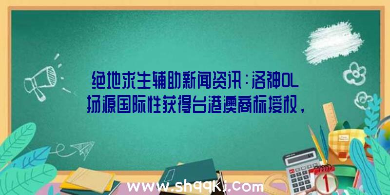 绝地求生辅助新闻资讯：洛神OL扬源国际性获得台港澳商标授权，预估年之内发售