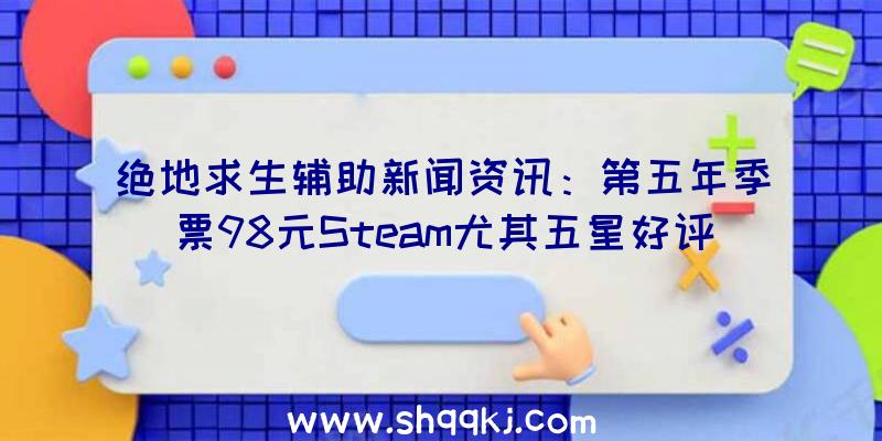 绝地求生辅助新闻资讯：第五年季票98元Steam尤其五星好评