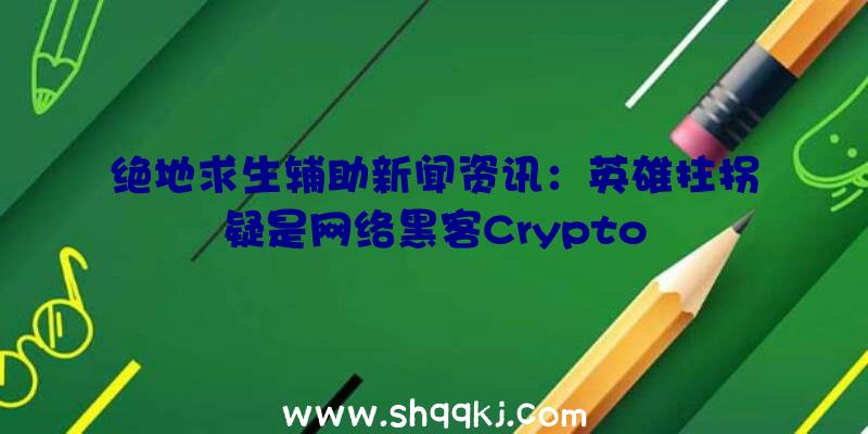 绝地求生辅助新闻资讯：英雄拄拐疑是网络黑客Crypto