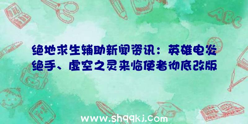 绝地求生辅助新闻资讯：英雄电炎绝手、虚空之灵来临使者彻底改版