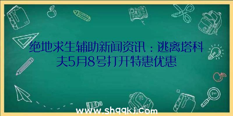 绝地求生辅助新闻资讯：逃离塔科夫5月8号打开特惠优惠