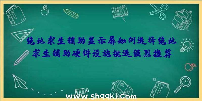 绝地求生辅助显示屏如何选择绝地求生辅助硬件设施挑选强烈推荐