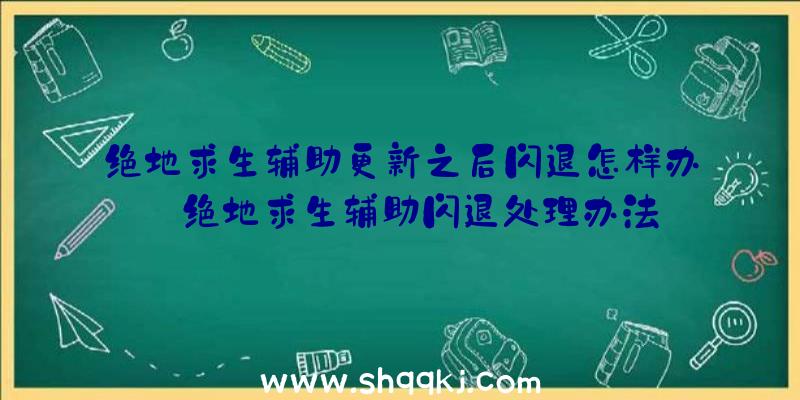 绝地求生辅助更新之后闪退怎样办_绝地求生辅助闪退处理办法