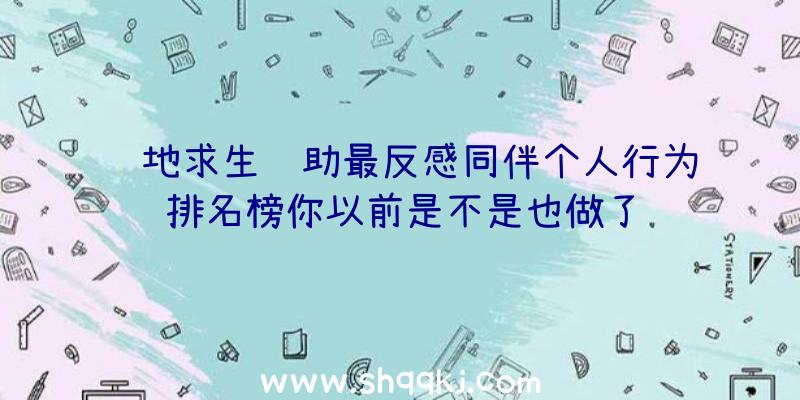 绝地求生辅助最反感同伴个人行为排名榜你以前是不是也做了