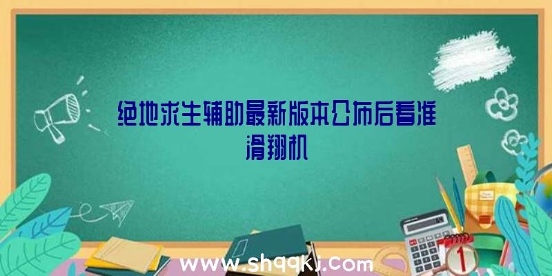 绝地求生辅助最新版本公布后看准滑翔机