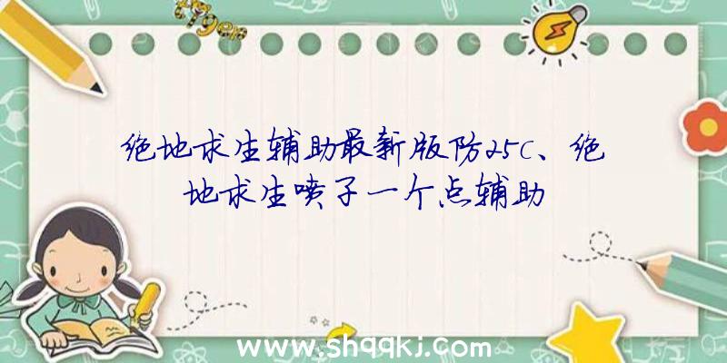 绝地求生辅助最新版防25c、绝地求生喷子一个点辅助