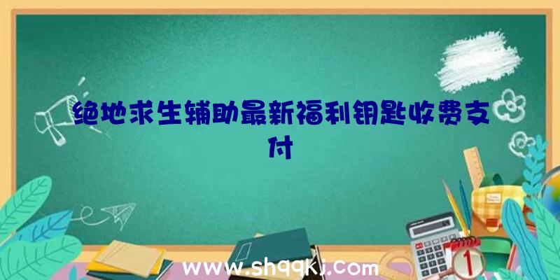 绝地求生辅助最新福利钥匙收费支付