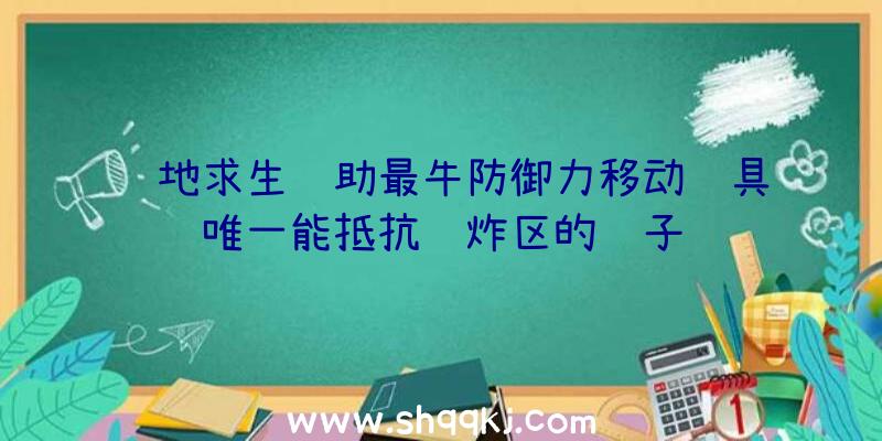 绝地求生辅助最牛防御力移动载具唯一能抵抗轰炸区的车子