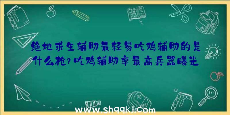 绝地求生辅助最轻易吃鸡辅助的是什么枪？吃鸡辅助率最高兵器曝光