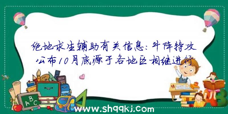 绝地求生辅助有关信息：斗阵特攻公布10月底源于各地区相继进行测封