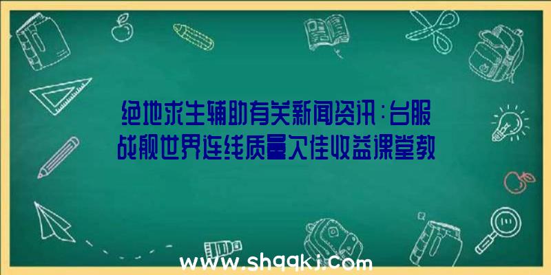 绝地求生辅助有关新闻资讯：台服战舰世界连线质量欠佳收益课堂教学