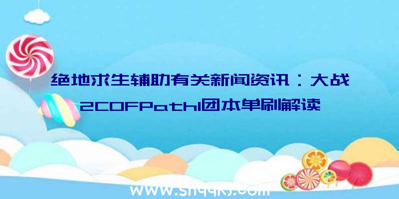 绝地求生辅助有关新闻资讯：大战2COFPath1团本单刷解读