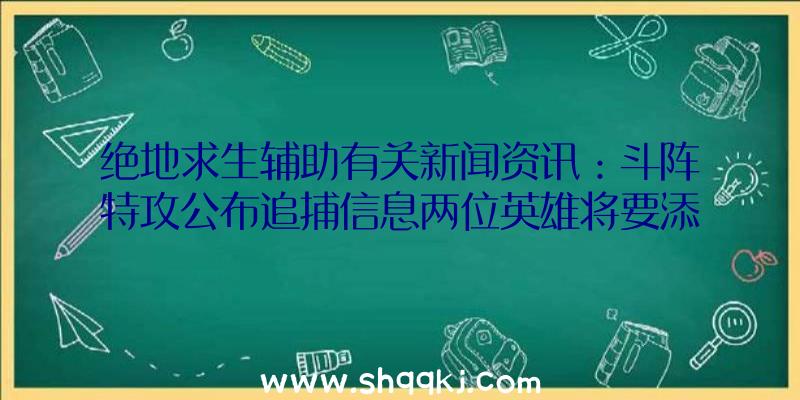 绝地求生辅助有关新闻资讯：斗阵特攻公布追捕信息两位英雄将要添加？