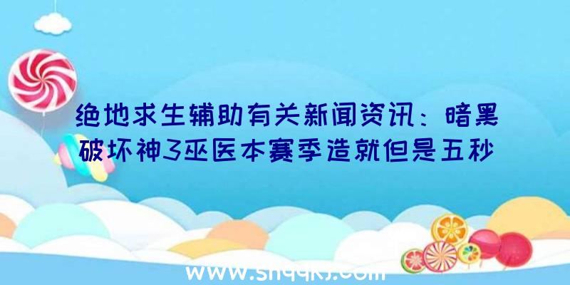 绝地求生辅助有关新闻资讯：暗黑破坏神3巫医本赛季造就但是五秒轻轻松松懒人神器打法