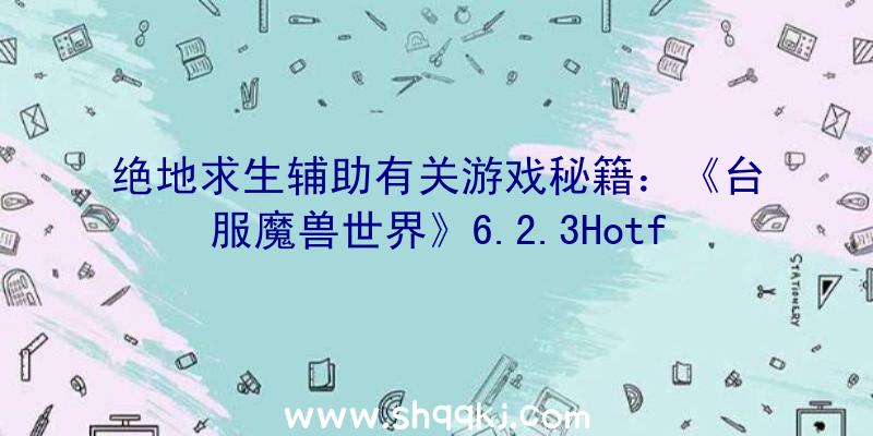 绝地求生辅助有关游戏秘籍：《台服魔兽世界》6.2.3Hotfixes调整的新项目