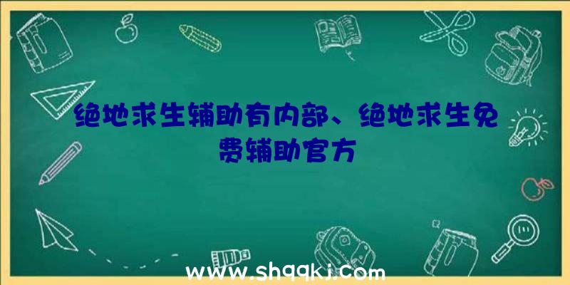 绝地求生辅助有内部、绝地求生免费辅助官方