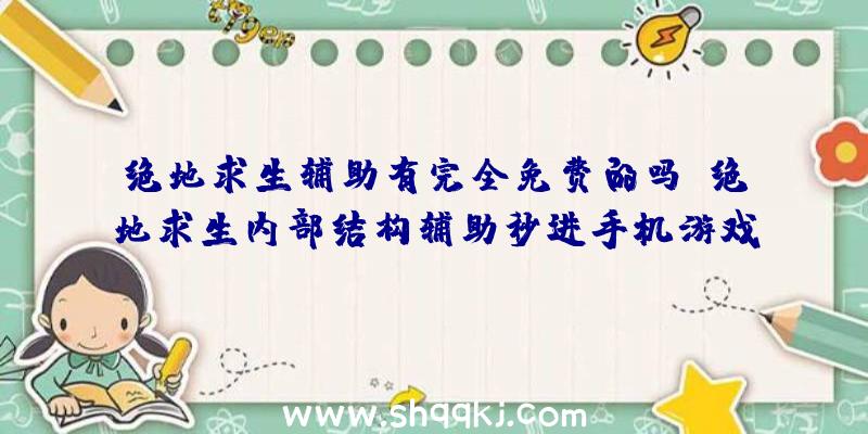 绝地求生辅助有完全免费的吗？绝地求生内部结构辅助秒进手机游戏全过程顺畅