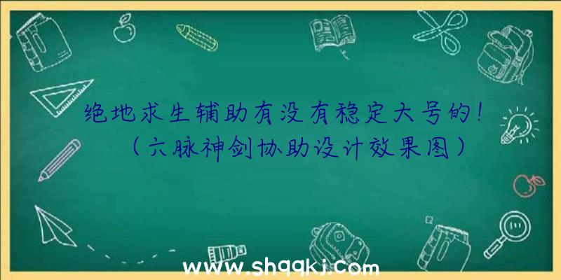 绝地求生辅助有没有稳定大号的！（六脉神剑协助设计效果图）