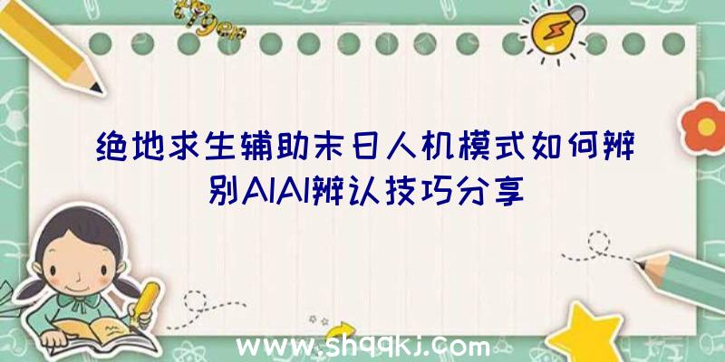 绝地求生辅助末日人机模式如何辨别AIAI辨认技巧分享