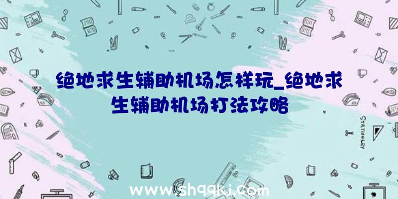 绝地求生辅助机场怎样玩_绝地求生辅助机场打法攻略