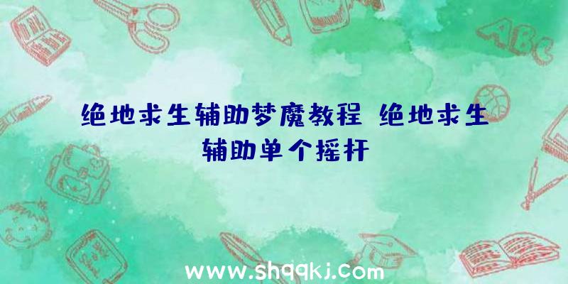 绝地求生辅助梦魔教程、绝地求生辅助单个摇杆