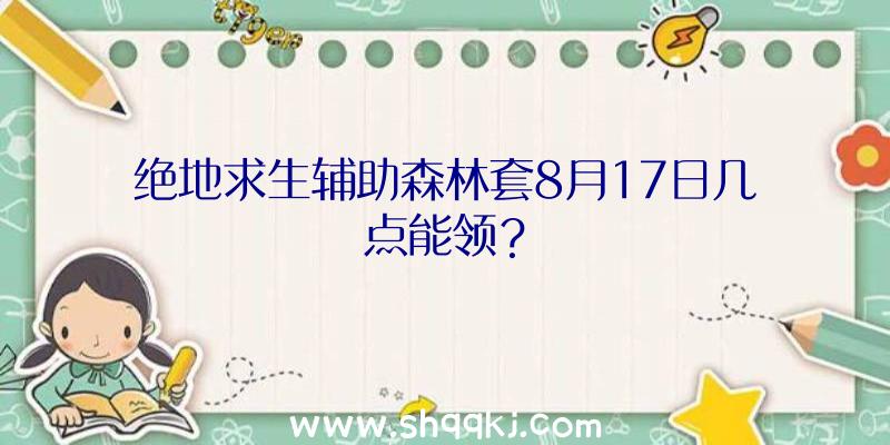 绝地求生辅助森林套8月17日几点能领？