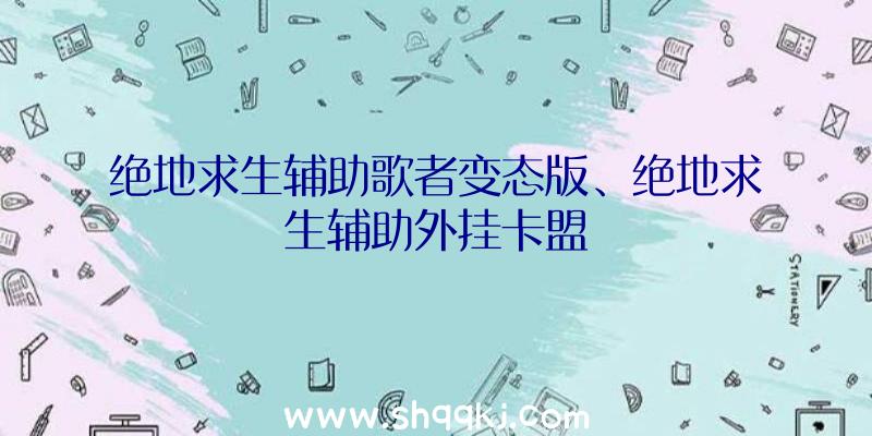 绝地求生辅助歌者变态版、绝地求生辅助外挂卡盟