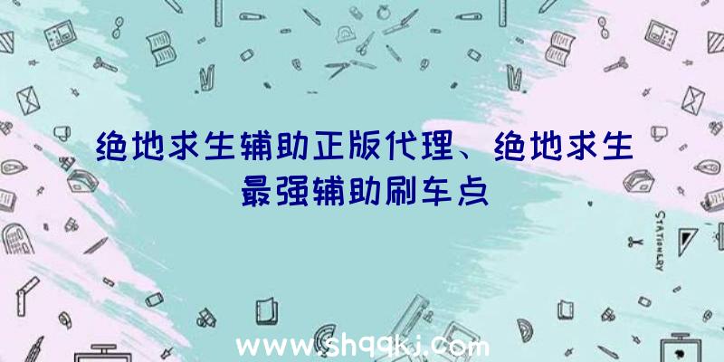 绝地求生辅助正版代理、绝地求生最强辅助刷车点