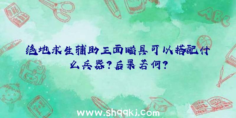 绝地求生辅助正面瞄具可以搭配什么兵器？后果若何？