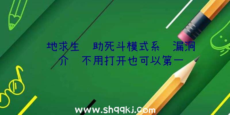 绝地求生辅助死斗模式系统漏洞详细介绍不用打开也可以第一