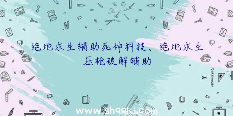 绝地求生辅助死神科技、绝地求生压枪破解辅助